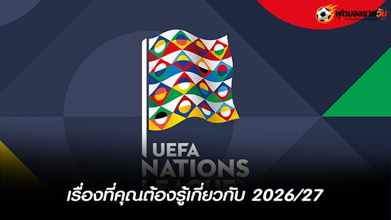 ยูฟ่า เนชั่นส์ ลีก 2026/27 ทำความรู้จักรูปแบบการแข่งขันทั้ง 4 ลีก