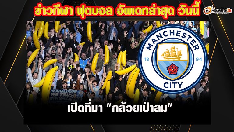 เปิดที่มา “กล้วยเป่าลม” สัญลักษณ์คู่ใจแฟนแมนซิตี้ ย้อนรอยเกือบ 40 ปี